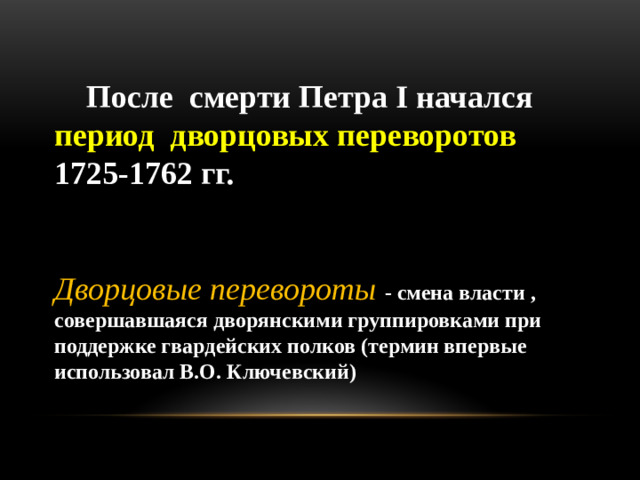 После смерти Петра I начался период дворцовых переворотов 1725-1762 гг.   Дворцовые перевороты - смена власти , совершавшаяся дворянскими группировками при поддержке гвардейских полков (термин впервые использовал В.О. Ключевский)