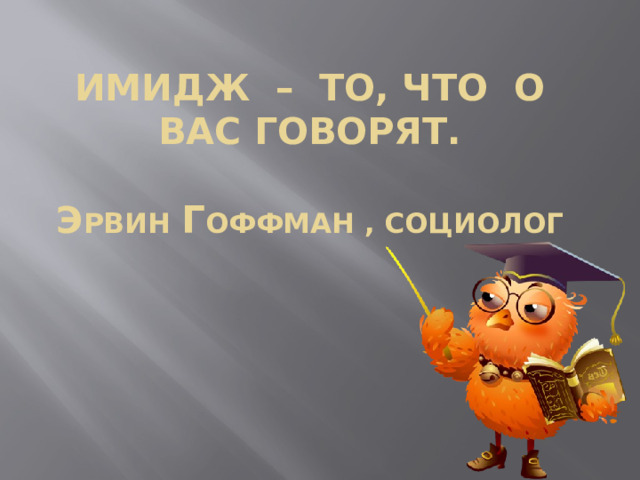 Имидж – то, что о вас говорят.   Э рвин  Г ОФФМАН , СОЦИОЛОГ