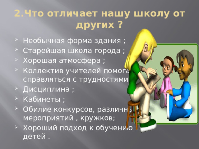 2.Что отличает нашу школу от других ? Необычная форма здания ; Старейшая школа города ; Хорошая атмосфера ; Коллектив учителей помогает справляться с трудностями ; Дисциплина ; Кабинеты ; Обилие конкурсов, различных мероприятий , кружков; Хороший подход к обучению детей .