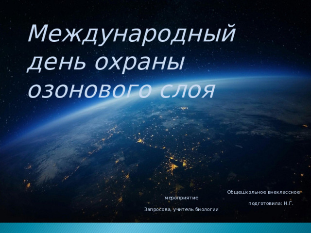 Международный день охраны озонового слоя  Общешкольное внеклассное мероприятие  подготовила: Н.Г. Запросова, учитель биологии  ГОУ ЯО «Рыбинская общеобразовательная школа», 2024 год