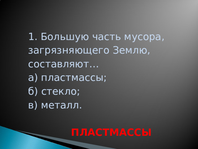 1. Большую часть мусора, загрязняющего Землю, составляют… а) пластмассы; б) стекло; в) металл. ПЛАСТМАССЫ