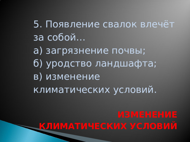 5. Появление свалок влечёт за собой… а) загрязнение почвы; б) уродство ландшафта; в) изменение климатических условий. ИЗМЕНЕНИЕ КЛИМАТИЧЕСКИХ УСЛОВИЙ