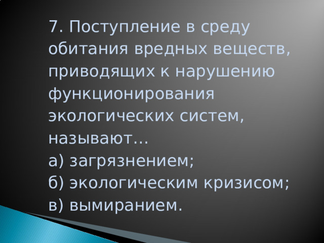 7. Поступление в среду обитания вредных веществ, приводящих к нарушению функционирования экологических систем, называют… а) загрязнением; б) экологическим кризисом; в) вымиранием.   ЗАГРЯЗНЕНИЕМ