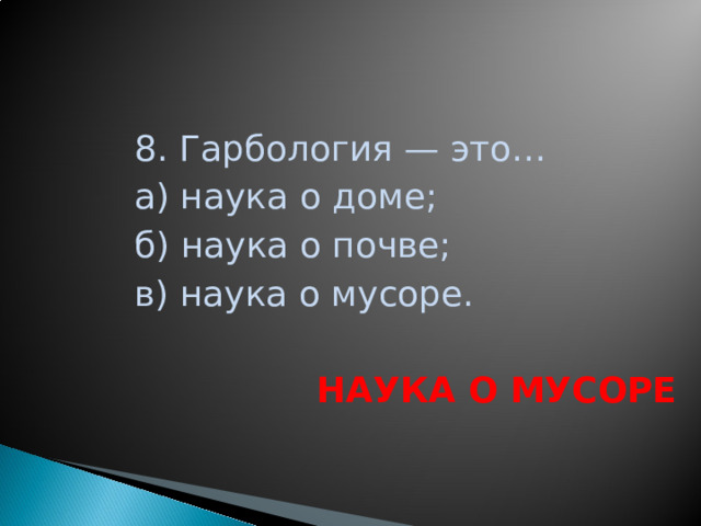 8. Гарбология — это… а) наука о доме; б) наука о почве; в) наука о мусоре.  НАУКА О МУСОРЕ