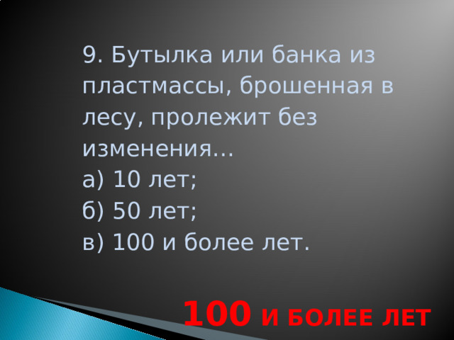 9. Бутылка или банка из пластмассы, брошенная в лесу, пролежит без изменения… а) 10 лет; б) 50 лет; в) 100 и более лет. 100 И БОЛЕЕ ЛЕТ