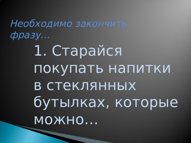 Необходимо закончить фразу… 1. Старайся покупать напитки в стеклянных бутылках, которые можно…