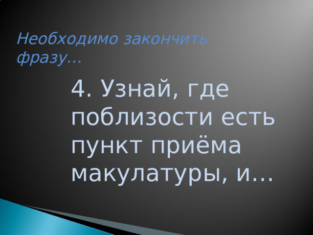 Необходимо закончить фразу… 4. Узнай, где поблизости есть пункт приёма макулатуры, и…