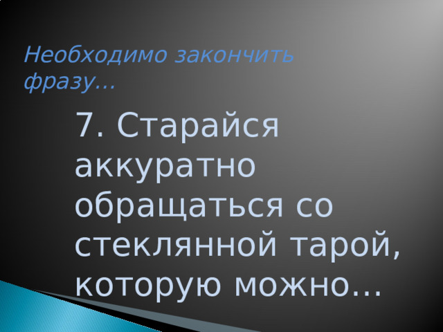 Необходимо закончить фразу… 7. Старайся аккуратно обращаться со стеклянной тарой, которую можно…