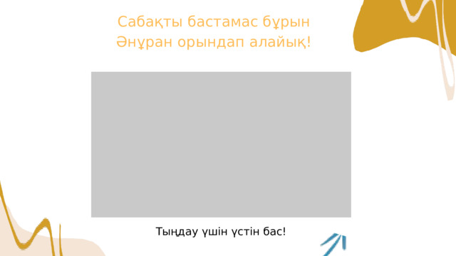 Сабақты бастамас бұрын Әнұран орындап алайық! Тыңдау үшін үстін бас!