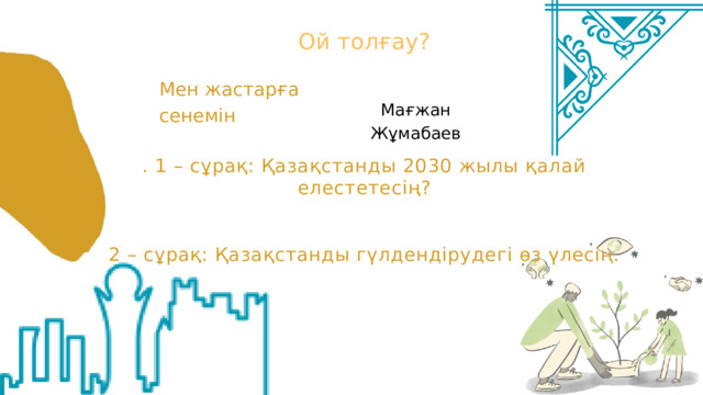 Ой толғау? Мен жастарға сенемін Мағжан Жұмабаев . 1 – сұрақ: Қазақстанды 2030 жылы қалай елестетесің? 2 – сұрақ: Қазақстанды гүлдендірудегі өз үлесің.