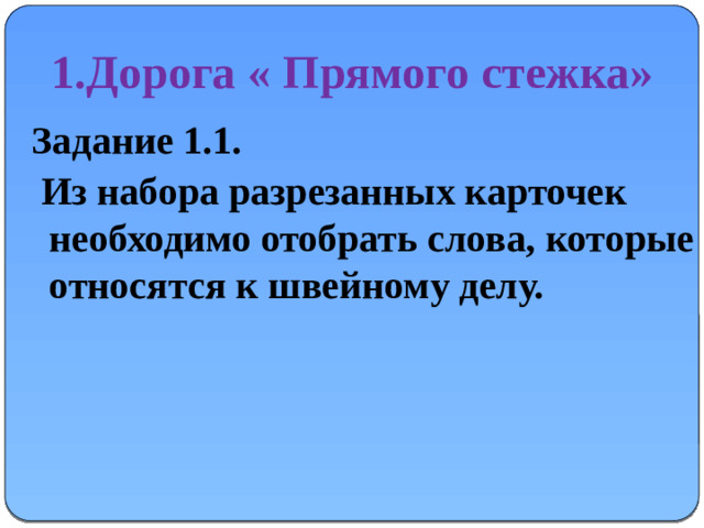 1.Дорога « Прямого стежка» Задание 1.1.  Из набора разрезанных карточек необходимо отобрать слова, которые относятся к швейному делу.