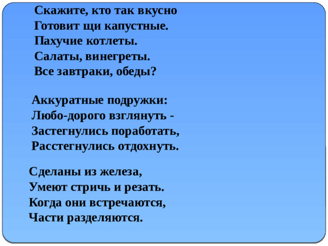 Скажите, кто так вкусно Готовит щи капустные. Пахучие котлеты. Салаты, винегреты. Все завтраки, обеды? Аккуратные подружки: Любо-дорого взглянуть - Застегнулись поработать, Расстегнулись отдохнуть. Сделаны из железа, Умеют стричь и резать. Когда они встречаются, Части разделяются.