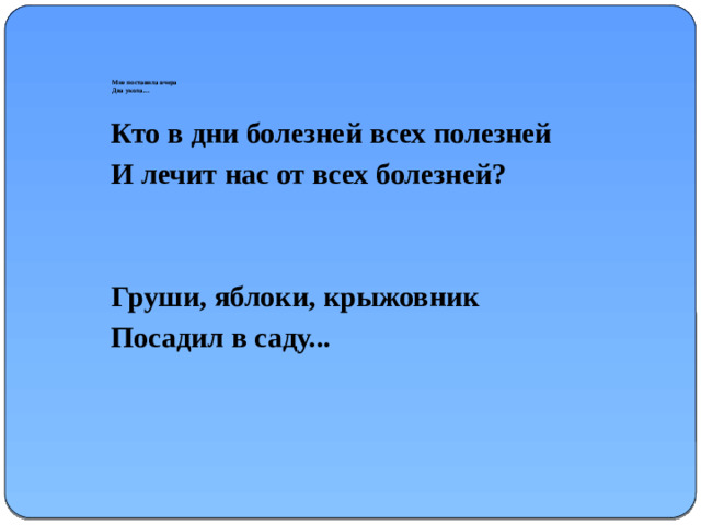 Мне поставила вчера  Два укола....   Кто в дни болезней всех полезней И лечит нас от всех болезней?   Груши, яблоки, крыжовник Посадил в саду...