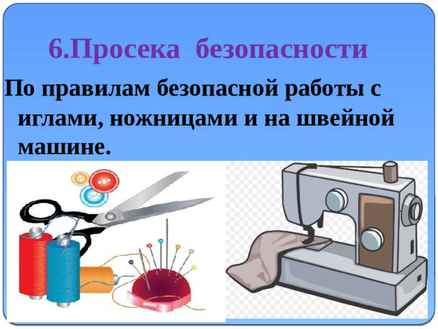 6.Просека безопасности По правилам безопасной работы с иглами, ножницами и на швейной машине.