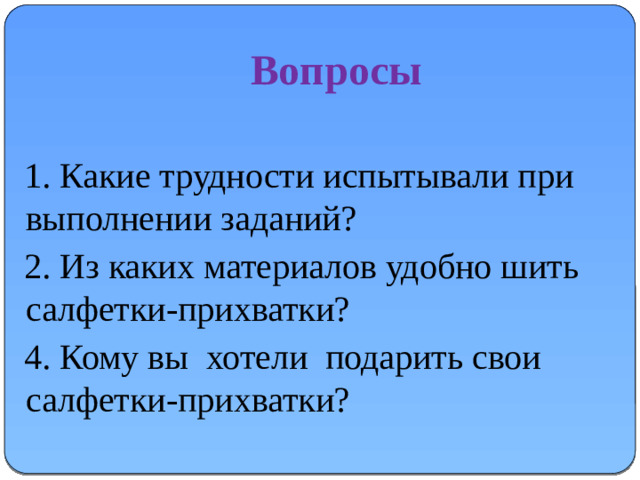 Вопросы  1. Какие трудности испытывали при выполнении заданий?  2. Из каких материалов удобно шить салфетки-прихватки?  4. Кому вы хотели подарить свои салфетки-прихватки?