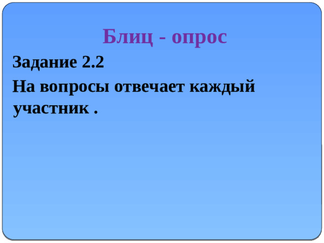 Блиц - опрос  Задание 2.2  На вопросы отвечает каждый участник .