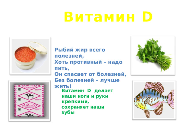 Витамин D Рыбий жир всего полезней, Хоть противный – надо пить, Он спасает от болезней, Без болезней – лучше жить!   Витамин D делает наши ноги и руки крепкими, сохраняет наши зубы