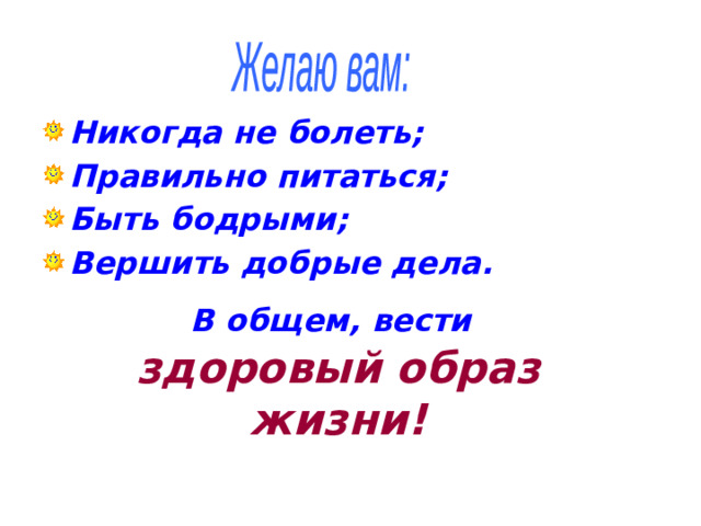 Желаю вам: Никогда не болеть; Правильно питаться; Быть бодрыми; Вершить добрые дела. В общем, вести  здоровый образ жизни!