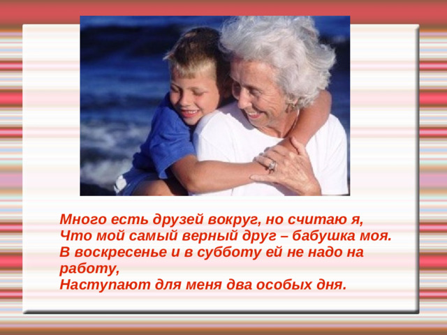 Много есть друзей вокруг, но считаю я, Что мой самый верный друг – бабушка моя. В воскресенье и в субботу ей не надо на работу, Наступают для меня два особых дня.