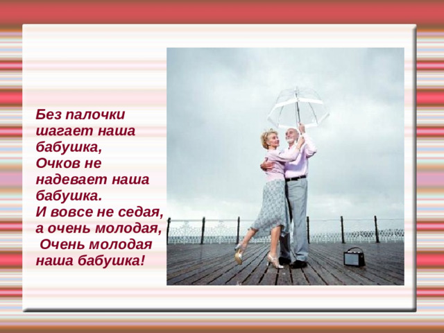 Без палочки шагает наша бабушка, Очков не надевает наша бабушка. И вовсе не седая, а очень молодая,  Очень молодая наша бабушка!