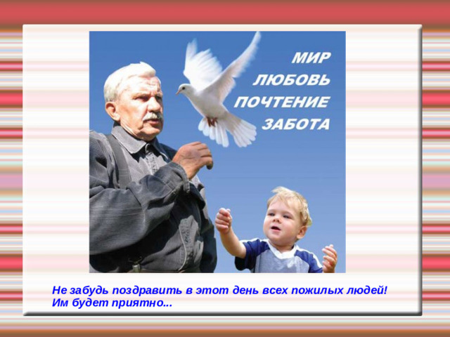 Не забудь поздравить в этот день всех пожилых людей! Им будет приятно...