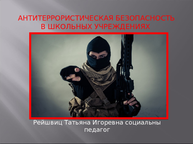 Антитеррористическая Безопасность в школьных учреждениях Рейшвиц Татьяна Игоревна социальны педагог