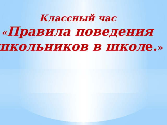 Классный час « Правила поведения школьников в школ е. »