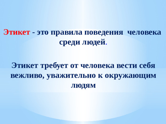 Этикет - это правила поведения человека  среди людей .  Этикет требует от человека вести себя вежливо, уважительно к окружающим людям