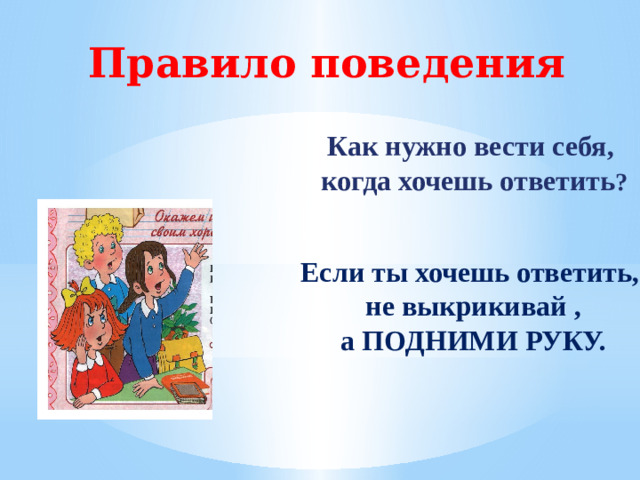 Правило поведения Как нужно вести себя,  когда хочешь ответить ? Если ты хочешь ответить,  не выкрикивай ,  а ПОДНИМИ РУКУ.