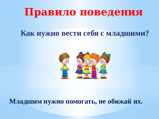 Правило поведения Как нужно вести себя с младшими? Младшим нужно помогать, не обижай их.