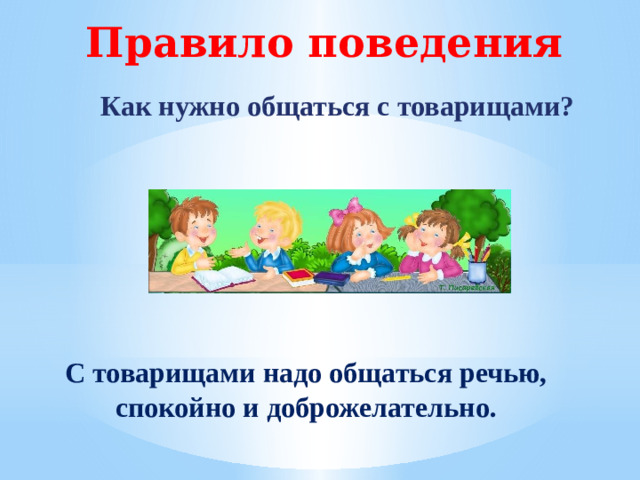 Правило поведения Как нужно общаться с товарищами? С товарищами надо общаться речью, спокойно и доброжелательно.