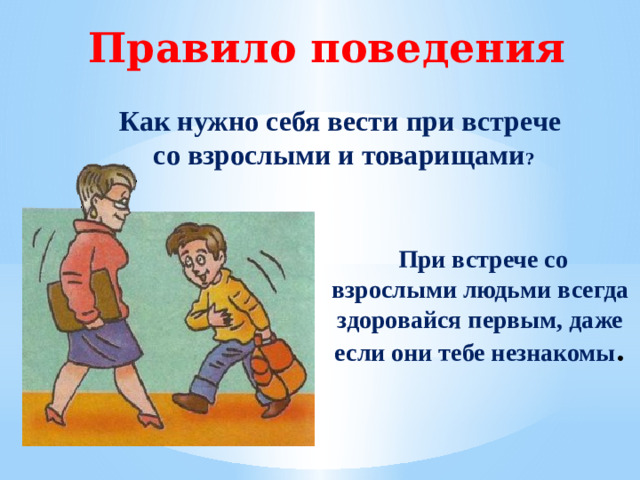 Правило поведения Как нужно себя вести при встрече со взрослыми и товарищами ?  При встрече со взрослыми людьми всегда здоровайся первым, даже если они тебе незнакомы .