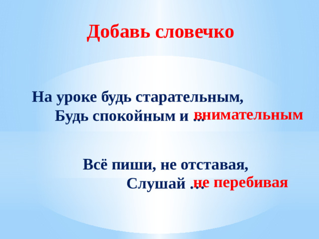 Добавь словечко  На уроке будь старательным, Будь спокойным и ... внимательным Всё пиши, не отставая, Слушай … не перебивая