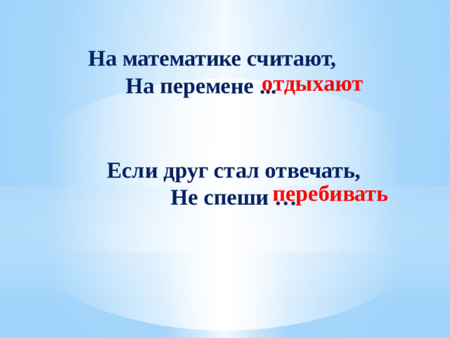 На математике считают, На перемене ... отдыхают Если друг стал отвечать, Не спеши … перебивать