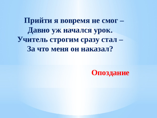 Прийти я вовремя не смог –  Давно уж начался урок.  Учитель строгим сразу стал –  За что меня он наказал? Опоздание