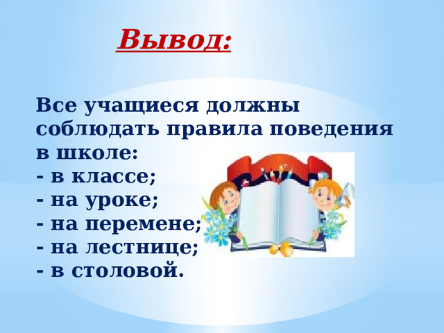 Вывод:  Все учащиеся должны соблюдать правила поведения в школе: - в классе; - на уроке; - на перемене; - на лестнице; - в столовой.