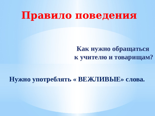 Правило поведения Как нужно обращаться  к учителю и товарищам? Нужно употреблять « ВЕЖЛИВЫЕ» слова.