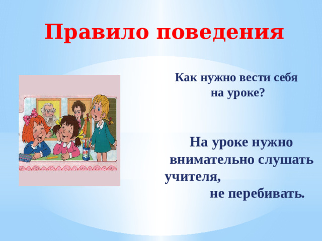 Правило поведения Как нужно вести себя  на уроке? На уроке нужно внимательно слушать учителя, не перебивать.