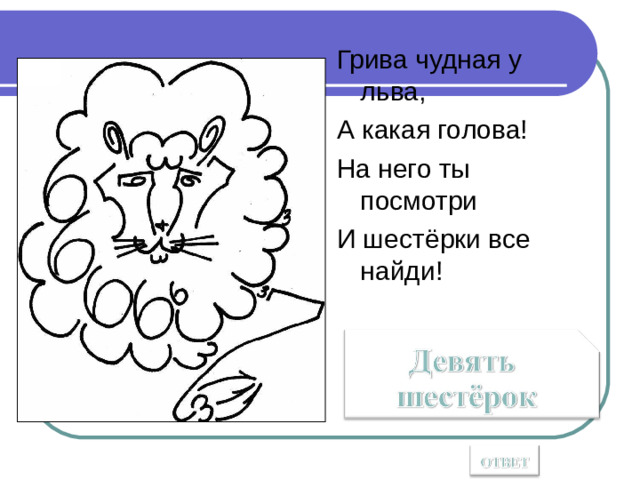 Грива чудная у льва, А какая голова! На него ты посмотри И шестёрки все найди!