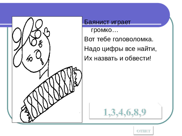 Баянист играет громко… Вот тебе головоломка. Надо цифры все найти, Их назвать и обвести!