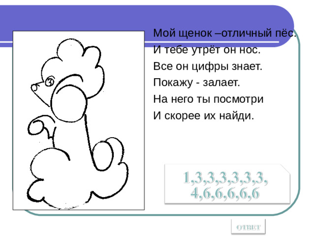 Мой щенок –отличный пёс. И тебе утрёт он нос. Все он цифры знает. Покажу - залает. На него ты посмотри И скорее их найди.