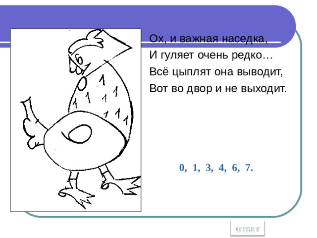 Ох, и важная наседка, И гуляет очень редко… Всё цыплят она выводит, Вот во двор и не выходит. 0, 1, 3, 4, 6, 7.