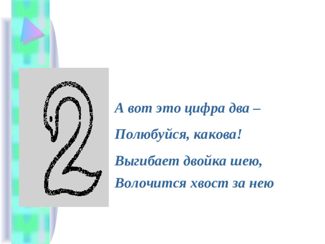 А вот это цифра два – Полюбуйся, какова! Выгибает двойка шею, Волочится хвост за нею