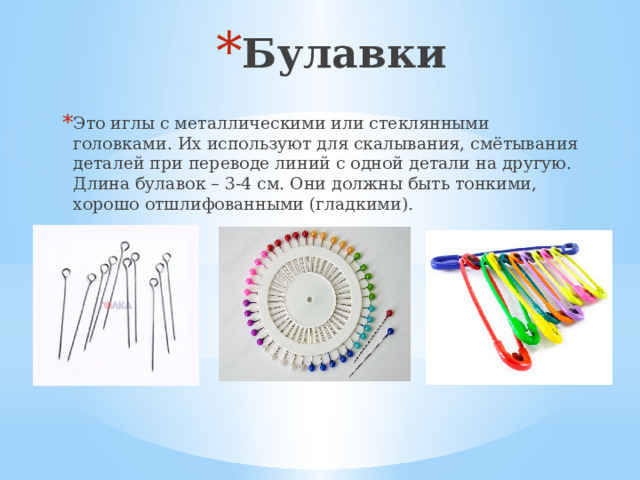 Булавки Это иглы с металлическими или стеклянными головками. Их используют для скалывания, смётывания деталей при переводе линий с одной детали на другую. Длина булавок – 3-4 см. Они должны быть тонкими, хорошо отшлифованными (гладкими).