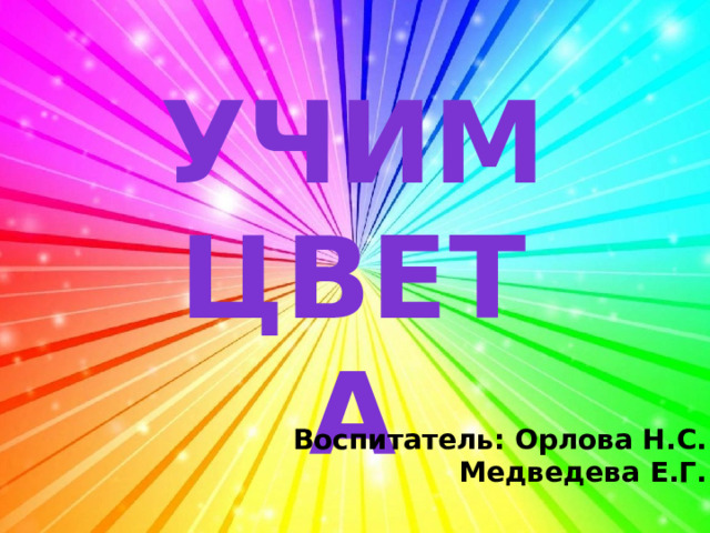 Учим цвета Воспитатель: Орлова Н.С. Медведева Е.Г.