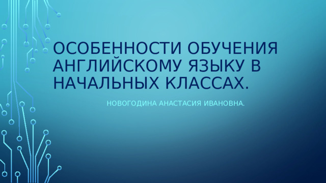 Особенности обучения английскому языку в начальных классах.  Новогодина Анастасия Ивановна.