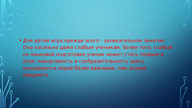 Для детей игра прежде всего - увлекательное занятие. Она посильна даже слабым ученикам. Более того, слабый по языковой подготовке ученик может стать первым в игре: находчивость и сообразительность здесь оказываются порой более важными, чем знание предмета.