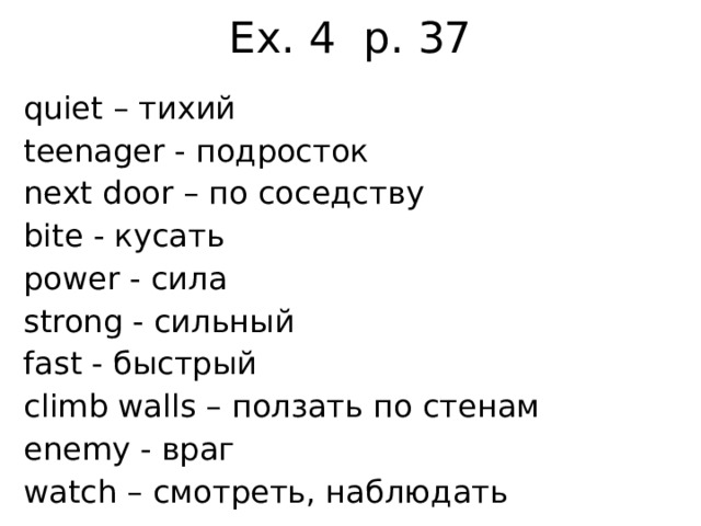 Ex. 4 p. 37 quiet – тихий teenager - подросток next door – по соседству bite - кусать power - сила strong - сильный fast - быстрый climb walls – ползать по стенам enemy - враг watch – смотреть, наблюдать