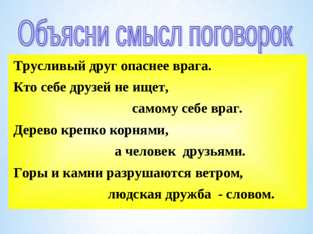 Трусливый друг опаснее врага.  Кто себе друзей не ищет,  самому себе враг.  Дерево крепко корнями,  а человек друзьями.  Горы и камни разрушаются ветром,  людская дружба - словом.