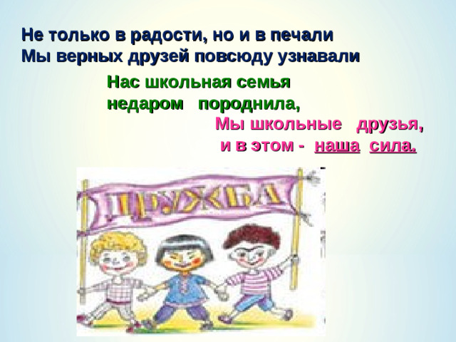 Не только в радости, но и в печали Мы верных друзей повсюду узнавали Нас школьная семья недаром породнила,  Мы школьные друзья,  и в этом - наша  сила.